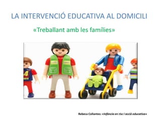 LA INTERVENCIÓ EDUCATIVA AL DOMICILI
«Treballant amb les famílies»
Rebeca Collantes: «Infància en risc i acció educativa»
 