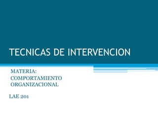 TECNICAS DE INTERVENCION
MATERIA:
COMPORTAMIENTO
ORGANIZACIONAL
LAE 201
 