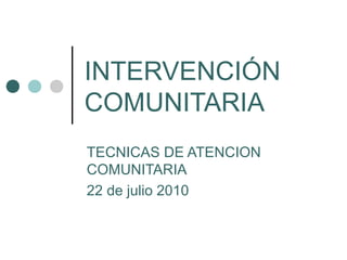 INTERVENCIÓN
COMUNITARIA
TECNICAS DE ATENCION
COMUNITARIA
22 de julio 2010
 