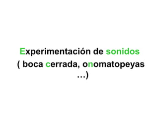 Experimentación de sonidos
( boca cerrada, onomatopeyas
              …)
 
