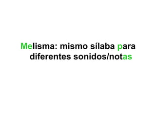 Melisma: mismo sílaba para
 diferentes sonidos/notas
 
