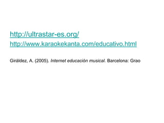 http://ultrastar-es.org/
http://www.karaokekanta.com/educativo.html

Giráldez, A. (2005). Internet educación musical. Barcelona: Grao
 