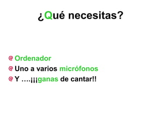 ¿Qué necesitas?


Ordenador
Uno a varios micrófonos
Y ….¡¡¡ganas de cantar!!
 