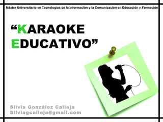 Máster Universitario en  Tecnologías  de la  Información  y la  Comunicación  en Educación y Formación Silvia González Calleja [email_address] “ K ARAOKE  E DUCATIVO” 