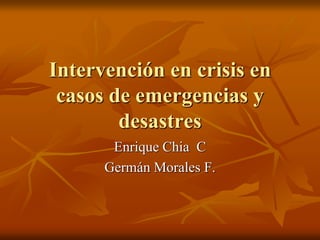Intervención en crisis en
casos de emergencias y
desastres
Enrique Chia C
Germán Morales F.
 