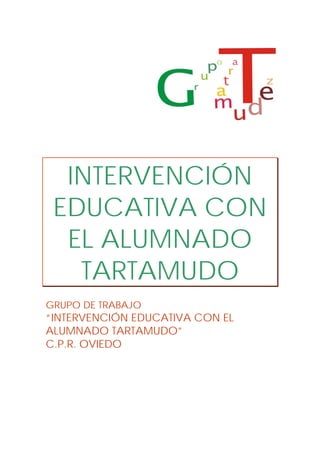 INTERVENCIÓN 
EDUCATIVA CON 
EL ALUMNADO 
TARTAMUDO 
GRUPO DE TRABAJO 
“INTERVENCIÓN EDUCATIVA CON EL 
ALUMNADO TARTAMUDO” 
C.P.R. OVIEDO 
 