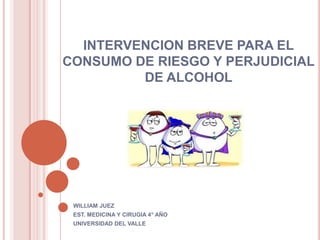 INTERVENCION BREVE PARA EL
CONSUMO DE RIESGO Y PERJUDICIAL
         DE ALCOHOL




 WILLIAM JUEZ
 EST. MEDICINA Y CIRUGIA 4° AÑO
 UNIVERSIDAD DEL VALLE
 