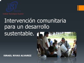 Intervención comunitaria
para un desarrollo
sustentable.
ISRAEL RIVAS ALVAREZ
 