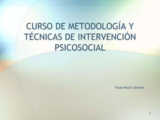 CURSO DE METODOLOGÍA Y
TÉCNICAS DE INTERVENCIÓN
PSICOSOCIAL

Paula Mayol Cánovas

1

 