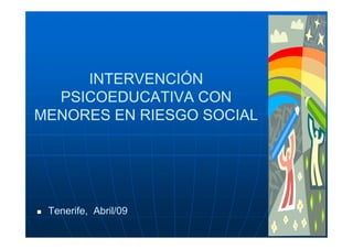 INTERVENCIÓN
  PSICOEDUCATIVA CON
MENORES EN RIESGO SOCIAL




 Tenerife, Abril/09
           Abril/09
 