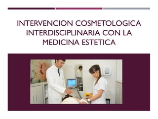 INTERVENCION COSMETOLOGICA
INTERDISCIPLINARIA CON LA
MEDICINA ESTETICA
 