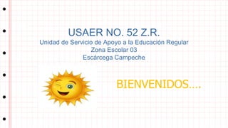 USAER NO. 52 Z.R.
Unidad de Servicio de Apoyo a la Educación Regular
Zona Escolar 03
Escárcega Campeche
BIENVENIDOS….
 