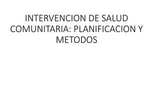 INTERVENCION DE SALUD
COMUNITARIA: PLANIFICACION Y
METODOS
 