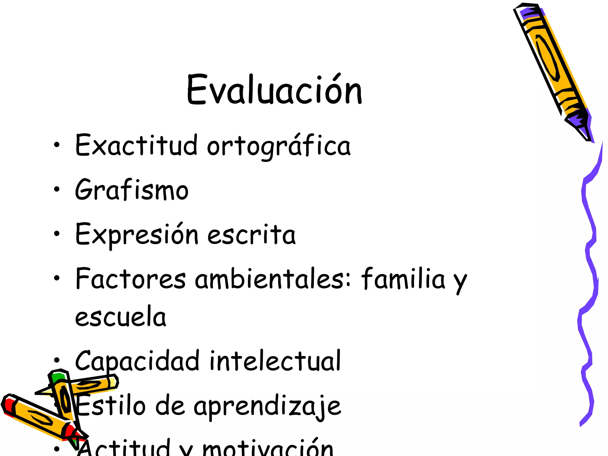 Evaluación Exactitud ortográfica Grafismo Expresión escrita Factores ambientales: familia y escuela Capacidad intelectual Estilo de aprendizaje Actitud y motivación 