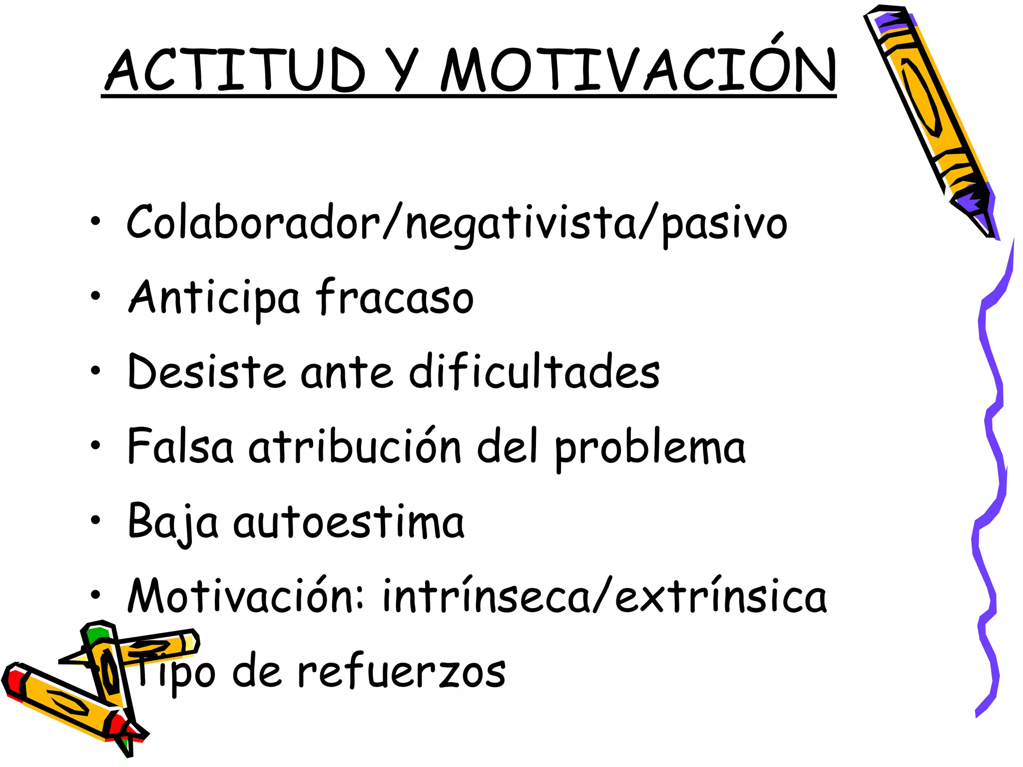 ACTITUD Y MOTIVACIÓN Colaborador/negativista/pasivo Anticipa fracaso Desiste ante dificultades Falsa atribución del problema Baja autoestima Motivación: intrínseca/extrínsica Tipo de refuerzos 