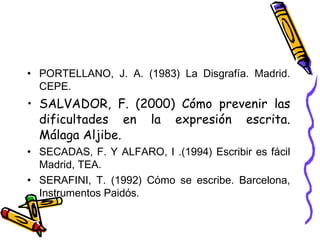 <ul><li>PORTELLANO, J. A. (1983) La Disgrafía. Madrid. CEPE. </li></ul><ul><li>SALVADOR, F. (2000) Cómo prevenir las dific...