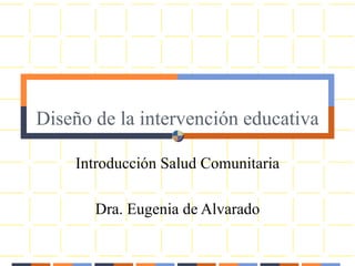 Diseño de la intervención educativa
Introducción Salud Comunitaria
Dra. Eugenia de Alvarado
 