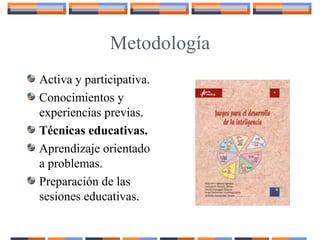 Metodología
Activa y participativa.
Conocimientos y
experiencias previas.
Técnicas educativas.
Aprendizaje orientado
a problemas.
Preparación de las
sesiones educativas.
 