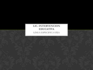 LINEA ESPECIFICA EPJA
LIC. INTERVENCION
EDUCATIVA
 
