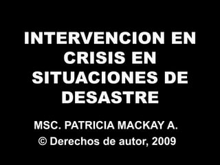 INTERVENCION EN CRISIS EN SITUACIONES DE DESASTRE MSC. PATRICIA MACKAY A.  © Derechos de autor, 2009 