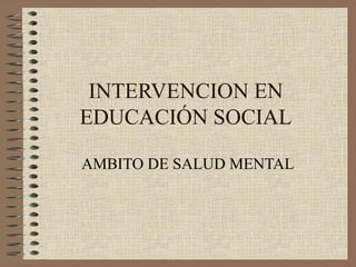 INTERVENCION EN
EDUCACIÓN SOCIAL
AMBITO DE SALUD MENTAL
 