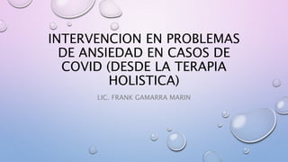 INTERVENCION EN PROBLEMAS
DE ANSIEDAD EN CASOS DE
COVID (DESDE LA TERAPIA
HOLISTICA)
LIC. FRANK GAMARRA MARIN
 