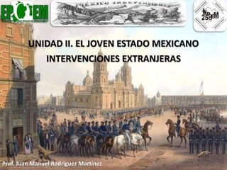 UNIDAD II. EL JOVEN ESTADO MEXICANO
            INTERVENCIONES EXTRANJERAS




Prof. Juan Manuel Rodríguez Martínez
 