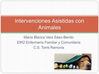 María Blanca Vera Sáez-Benito
EIR2 Enfermería Familiar y Comunitaria
C.S. Torre Ramona
Intervenciones Asistidas con
Animales
 