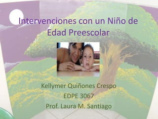 Intervenciones con un Niño de Edad Preescolar Kellymer Quiñones Crespo EDPE 3067 Prof. Laura M. Santiago 