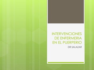 INTERVENCIONES
DE ENFERMERIA
EN EL PUERPERIO
DR SALAZAR
 