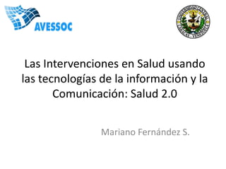Las Intervenciones en Salud usando
las tecnologías de la información y la
       Comunicación: Salud 2.0


                Mariano Fernández S.
 