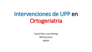 Intervenciones de UPP en
Ortogeriatria
Tuesta Nole, Juan Rodrigo
MR3 Geriatría
HNGAI
 