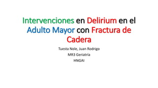 Intervenciones en Delirium en el
Adulto Mayor con Fractura de
Cadera
Tuesta Nole, Juan Rodrigo
MR3 Geriatría
HNGAI
 