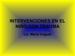 INTERVENCIONES EN EL
NIÑO CON TRAUMA
Lic. Maria Huguet
 