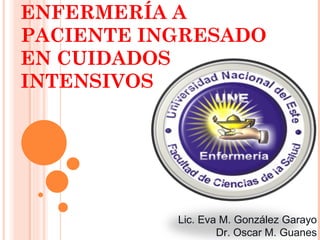 ENFERMERÍA A
PACIENTE INGRESADO
EN CUIDADOS
INTENSIVOS




           Lic. Eva M. González Garayo
                   Dr. Oscar M. Guanes
 