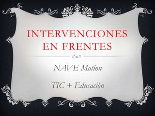 INTERVENCIONES
EN FRENTES
NAVE Motion
TIC + Educaciòn
Non
 