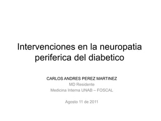 Intervenciones en la neuropatia
     periferica del diabetico

       CARLOS ANDRES PEREZ MARTINEZ
                  MD Residente
        Medicina Interna UNAB – FOSCAL

               Agosto 11 de 2011
 