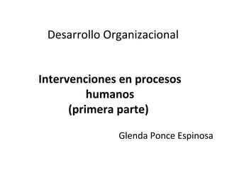 Desarrollo Organizacional


Intervenciones en procesos
          humanos
      (primera parte)

              Glenda Ponce Espinosa
 
