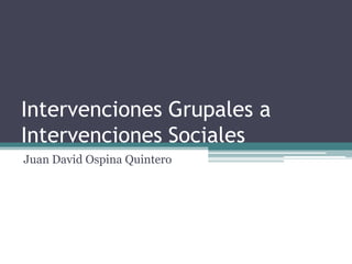 Intervenciones Grupales a
Intervenciones Sociales
Juan David Ospina Quintero
 