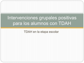 TDAH en la etapa escolar
Intervenciones grupales positivas
para los alumnos con TDAH
 