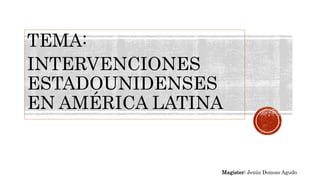 TEMA:
INTERVENCIONES
ESTADOUNIDENSES
EN AMÉRICA LATINA
Magister: Jesús Donoso Agudo
 