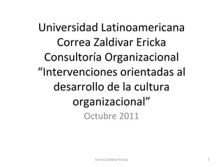 Universidad Latinoamericana Correa Zaldivar Ericka Consultoría Organizacional “Intervenciones orientadas al desarrollo de la cultura organizacional” Octubre 2011 Correa Zaldivar Ericka 