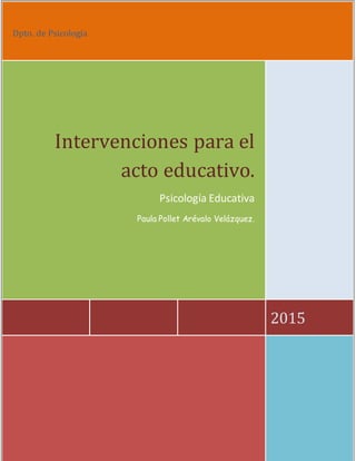 Dpto. de Psicología
2015
Intervenciones para el
acto educativo.
Psicología Educativa
Paula Pollet Arévalo Velázquez.
 