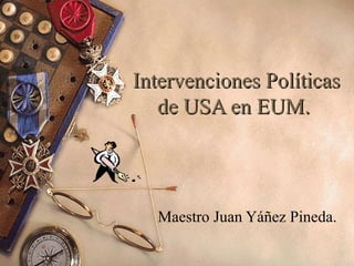 Intervenciones Políticas
   de USA en EUM.




  Maestro Juan Yáñez Pineda.
 