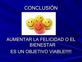 CONCLUSIÓNCONCLUSIÓN
AUMENTAR LA FELICIDAD O ELAUMENTAR LA FELICIDAD O EL
BIENESTARBIENESTAR
ES UN OBJETIVO VIABLE!!!!!ES UN OBJETIVO VIABLE!!!!!
 