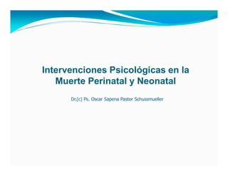 Intervenciones Psicológicas en la
   Muerte Perinatal y Neonatal
      Dr.(c) Ps. Oscar Sapena Pastor Schussmueller
 
