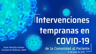 de la Comunidad al Paciente
Intervenciones
tempranas en
COVID-19Javier Mancilla Galindo
Facultad de Medicina, UNAM
15 de julio de 2020
 