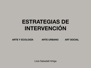 ESTRATEGIAS DE
       INTERVENCIÓN
ARTE Y ECOLOGÍA         ARTE URBANO       ART SOCIAL




                  Lluís Sabadell Artiga
 