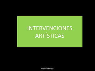 INTERVENCIONES
   ARTÍSTICAS



    Amelia Luissi
 