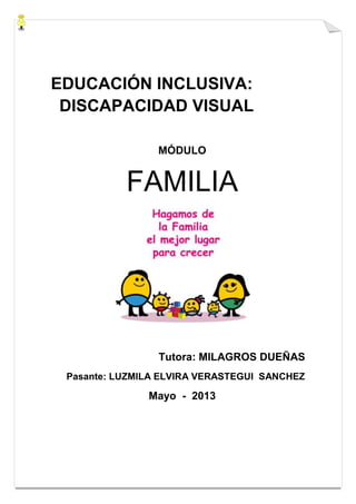 EDUCACIÓN INCLUSIVA:
DISCAPACIDAD VISUAL
MÓDULO
FAMILIA
Tutora: MILAGROS DUEÑAS
Pasante: LUZMILA ELVIRA VERASTEGUI SANCHEZ
Mayo - 2013
 